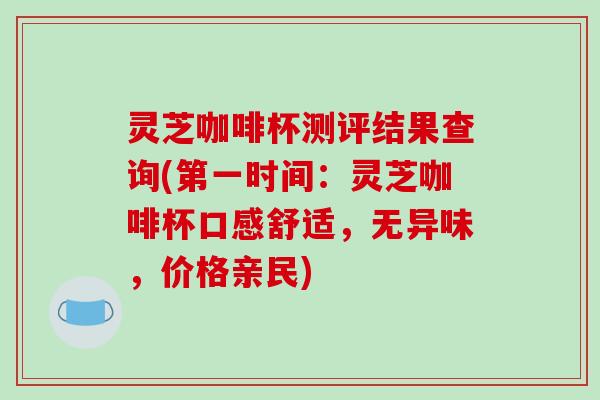 灵芝咖啡杯测评结果查询(第一时间:灵芝咖啡杯口感舒适,无异味,价格亲民)-第1张图片-破壁灵芝孢子粉研究指南 灵芝咖啡杯测评结果查询(第一时间:灵芝咖啡杯口感舒适,无异味,价格亲民)-第1张图片-破壁灵芝孢子粉研究指南