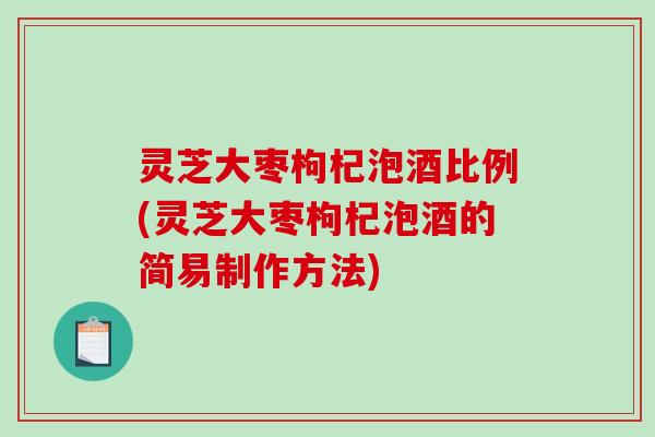 灵芝大枣枸杞泡酒比例(灵芝大枣枸杞泡酒的简易制作方法)-第1张图片-破壁灵芝孢子粉研究指南 灵芝大枣枸杞泡酒比例(灵芝大枣枸杞泡酒的简易制作方法)-第1张图片-破壁灵芝孢子粉研究指南