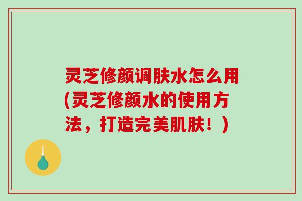 灵芝修颜调肤水怎么用(灵芝修颜水的使用方法,打造完美肌肤!)-第1张图片-破壁灵芝孢子粉研究指南 灵芝修颜调肤水怎么用(灵芝修颜水的使用方法,打造完美肌肤!)-第1张图片-破壁灵芝孢子粉研究指南