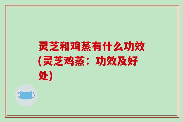 灵芝和鸡蒸有什么功效(灵芝鸡蒸:功效及好处)-第1张图片-破壁灵芝孢子粉研究指南 灵芝和鸡蒸有什么功效(灵芝鸡蒸:功效及好处)-第1张图片-破壁灵芝孢子粉研究指南