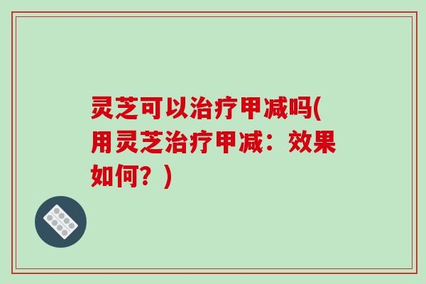 灵芝可以治疗甲减吗(用灵芝治疗甲减:效果如何?)-第1张图片-破壁灵芝孢子粉研究指南 灵芝可以治疗甲减吗(用灵芝治疗甲减:效果如何?)-第1张图片-破壁灵芝孢子粉研究指南