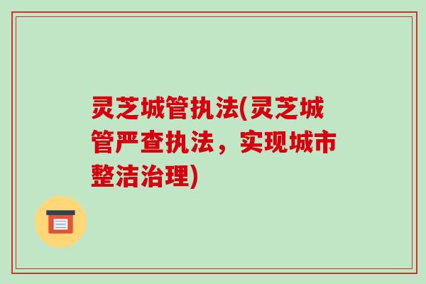 灵芝城管执法(灵芝城管严查执法,实现城市整洁治理)-第1张图片-破壁灵芝孢子粉研究指南 灵芝城管执法(灵芝城管严查执法,实现城市整洁治理)-第1张图片-破壁灵芝孢子粉研究指南