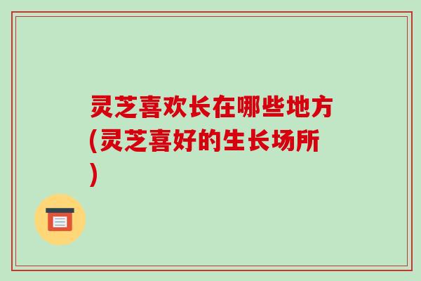 灵芝喜欢长在哪些地方(灵芝喜好的生长场所)-第1张图片-破壁灵芝孢子粉研究指南 灵芝喜欢长在哪些地方(灵芝喜好的生长场所)-第1张图片-破壁灵芝孢子粉研究指南