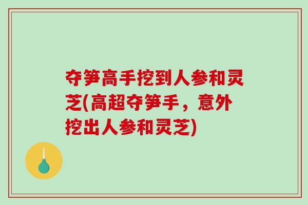 夺笋高手挖到人参和灵芝(高超夺笋手，意外挖出人参和灵芝)-第1张图片-破壁灵芝孢子粉研究指南