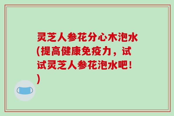灵芝人参花分心木泡水(提高健康免疫力,试试灵芝人参花泡水吧!)-第1张图片-破壁灵芝孢子粉研究指南 灵芝人参花分心木泡水(提高健康免疫力,试试灵芝人参花泡水吧!)-第1张图片-破壁灵芝孢子粉研究指南