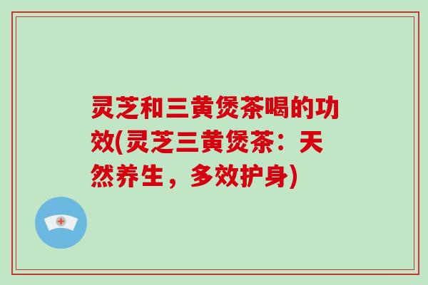 灵芝和三黄煲茶喝的功效(灵芝三黄煲茶：天然养生，多效护身)-第1张图片-破壁灵芝孢子粉研究指南