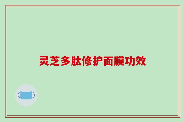灵芝多肽修护面膜功效-第1张图片-破壁灵芝孢子粉研究指南