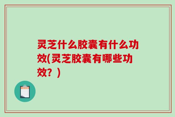 灵芝什么胶囊有什么功效(灵芝胶囊有哪些功效?)-第1张图片-破壁灵芝孢子粉研究指南 灵芝什么胶囊有什么功效(灵芝胶囊有哪些功效?)-第1张图片-破壁灵芝孢子粉研究指南