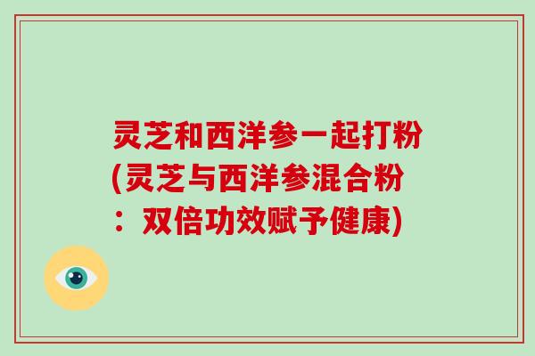 灵芝和西洋参一起打粉(灵芝与西洋参混合粉:双倍功效赋予健康)-第1张图片-破壁灵芝孢子粉研究指南 灵芝和西洋参一起打粉(灵芝与西洋参混合粉:双倍功效赋予健康)-第1张图片-破壁灵芝孢子粉研究指南