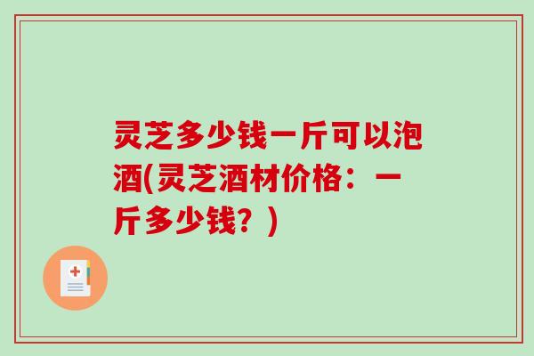 灵芝多少钱一斤可以泡酒(灵芝酒材价格:一斤多少钱?)-第1张图片-破壁灵芝孢子粉研究指南 灵芝多少钱一斤可以泡酒(灵芝酒材价格:一斤多少钱?)-第1张图片-破壁灵芝孢子粉研究指南