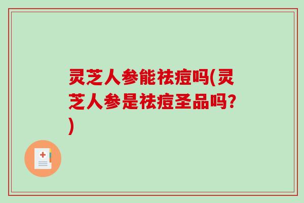 灵芝人参能祛痘吗(灵芝人参是祛痘圣品吗?)-第1张图片-破壁灵芝孢子粉研究指南 灵芝人参能祛痘吗(灵芝人参是祛痘圣品吗?)-第1张图片-破壁灵芝孢子粉研究指南