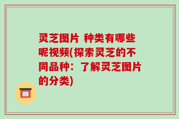 灵芝图片 种类有哪些呢视频(探索灵芝的不同品种:了解灵芝图片的分类)-第1张图片-破壁灵芝孢子粉研究指南 灵芝图片 种类有哪些呢视频(探索灵芝的不同品种:了解灵芝图片的分类)-第1张图片-破壁灵芝孢子粉研究指南