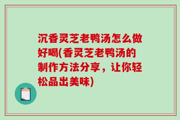 沉香灵芝老鸭汤怎么做好喝(香灵芝老鸭汤的制作方法分享,让你轻松品出美味)-第1张图片-破壁灵芝孢子粉研究指南 沉香灵芝老鸭汤怎么做好喝(香灵芝老鸭汤的制作方法分享,让你轻松品出美味)-第1张图片-破壁灵芝孢子粉研究指南