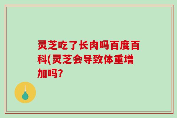 灵芝吃了长肉吗百度百科(灵芝会导致体重增加吗?-第1张图片-破壁灵芝孢子粉研究指南 灵芝吃了长肉吗百度百科(灵芝会导致体重增加吗?-第1张图片-破壁灵芝孢子粉研究指南