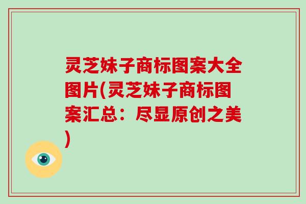灵芝妹子商标图案大全图片(灵芝妹子商标图案汇总:尽显原创之美)-第1张图片-破壁灵芝孢子粉研究指南 灵芝妹子商标图案大全图片(灵芝妹子商标图案汇总:尽显原创之美)-第1张图片-破壁灵芝孢子粉研究指南