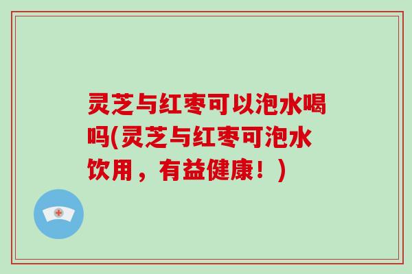 灵芝与红枣可以泡水喝吗(灵芝与红枣可泡水饮用,有益健康!)-第1张图片-破壁灵芝孢子粉研究指南 灵芝与红枣可以泡水喝吗(灵芝与红枣可泡水饮用,有益健康!)-第1张图片-破壁灵芝孢子粉研究指南
