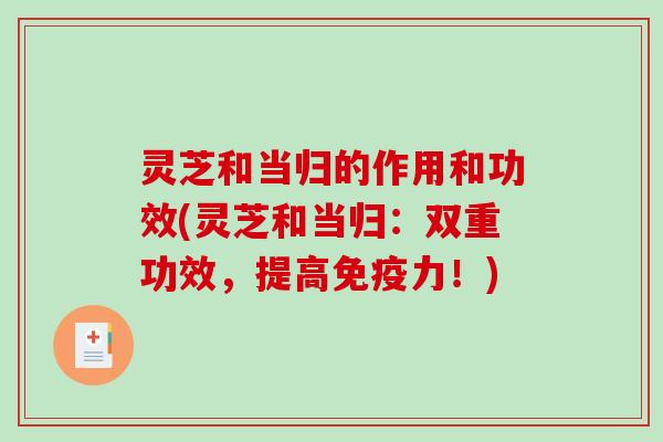 灵芝和当归的作用和功效(灵芝和当归:双重功效,提高免疫力!)-第1张图片-破壁灵芝孢子粉研究指南 灵芝和当归的作用和功效(灵芝和当归:双重功效,提高免疫力!)-第1张图片-破壁灵芝孢子粉研究指南