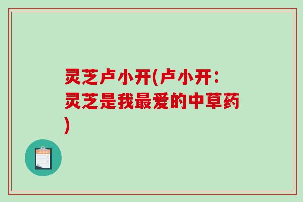 灵芝卢小开(卢小开:灵芝是我最爱的中草药)-第1张图片-破壁灵芝孢子粉研究指南 灵芝卢小开(卢小开:灵芝是我最爱的中草药)-第1张图片-破壁灵芝孢子粉研究指南