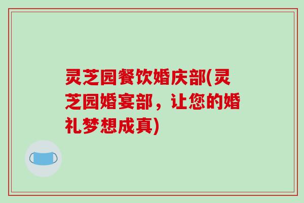 灵芝园餐饮婚庆部(灵芝园婚宴部,让您的婚礼梦想成真)-第1张图片-破壁灵芝孢子粉研究指南 灵芝园餐饮婚庆部(灵芝园婚宴部,让您的婚礼梦想成真)-第1张图片-破壁灵芝孢子粉研究指南