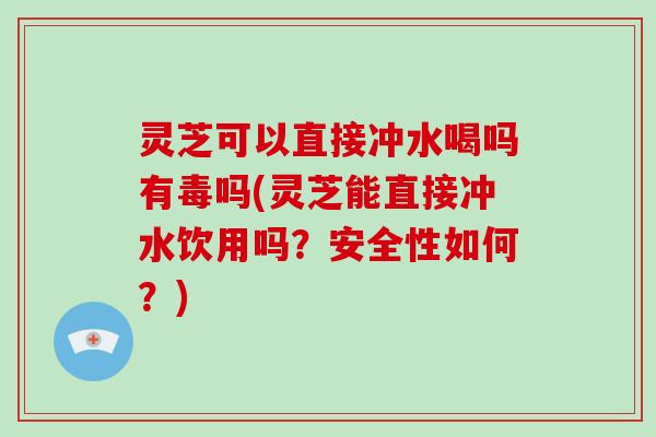 灵芝可以直接冲水喝吗有毒吗(灵芝能直接冲水饮用吗?安全性如何?)-第1张图片-破壁灵芝孢子粉研究指南 灵芝可以直接冲水喝吗有毒吗(灵芝能直接冲水饮用吗?安全性如何?)-第1张图片-破壁灵芝孢子粉研究指南