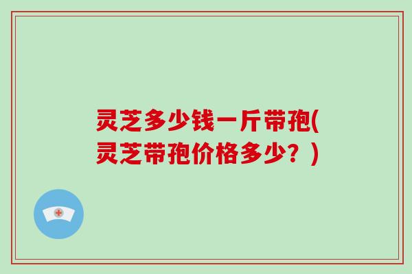 灵芝多少钱一斤带孢(灵芝带孢价格多少?)-第1张图片-破壁灵芝孢子粉研究指南 灵芝多少钱一斤带孢(灵芝带孢价格多少?)-第1张图片-破壁灵芝孢子粉研究指南