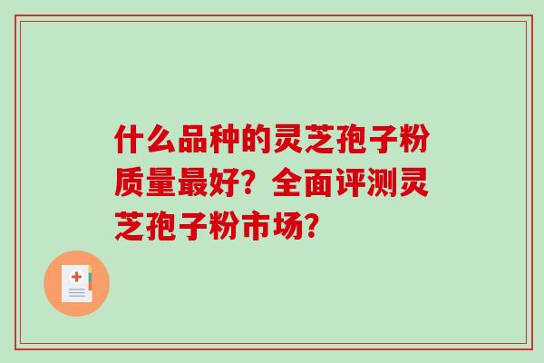 什么品种的灵芝孢子粉质量最好？全面评测灵芝孢子粉市场？-第1张图片-破壁灵芝孢子粉研究指南