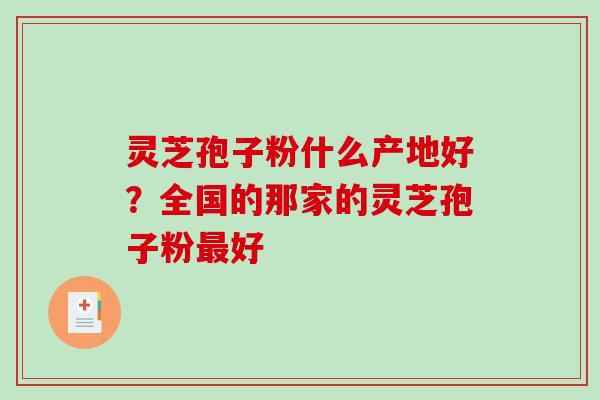 灵芝孢子粉什么产地好？全国的那家的灵芝孢子粉最好-第1张图片-破壁灵芝孢子粉研究指南
