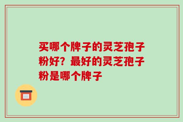 买哪个牌子的灵芝孢子粉好?最好的灵芝孢子粉是哪个牌子-第1张图片-破壁灵芝孢子粉研究指南 买哪个牌子的灵芝孢子粉好?最好的灵芝孢子粉是哪个牌子-第1张图片-破壁灵芝孢子粉研究指南