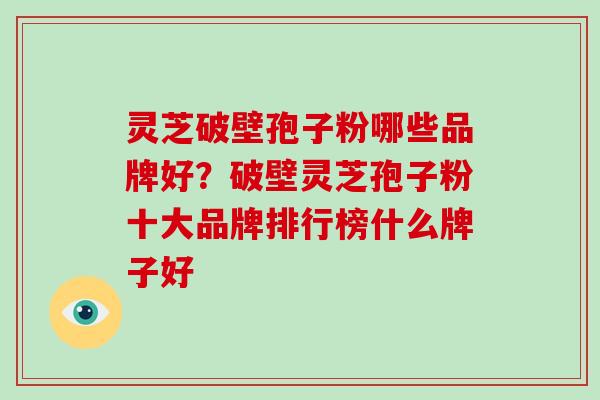 灵芝破壁孢子粉哪些品牌好?破壁灵芝孢子粉十大品牌排行榜什么牌子好-第1张图片-破壁灵芝孢子粉研究指南 灵芝破壁孢子粉哪些品牌好?破壁灵芝孢子粉十大品牌排行榜什么牌子好-第1张图片-破壁灵芝孢子粉研究指南