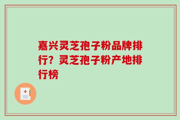 嘉兴灵芝孢子粉品牌排行？灵芝孢子粉产地排行榜-第1张图片-破壁灵芝孢子粉研究指南