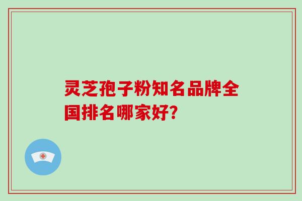 灵芝孢子粉知名品牌全国排名哪家好？-第1张图片-破壁灵芝孢子粉研究指南