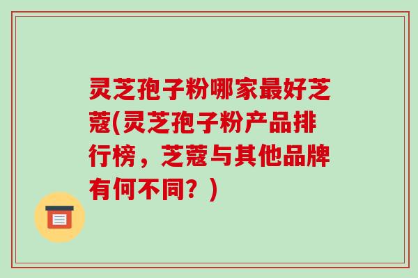 灵芝孢子粉哪家最好芝蔻(灵芝孢子粉产品排行榜,芝蔻与其他品牌有何不同?)-第1张图片-破壁灵芝孢子粉研究指南 灵芝孢子粉哪家最好芝蔻(灵芝孢子粉产品排行榜,芝蔻与其他品牌有何不同?)-第1张图片-破壁灵芝孢子粉研究指南