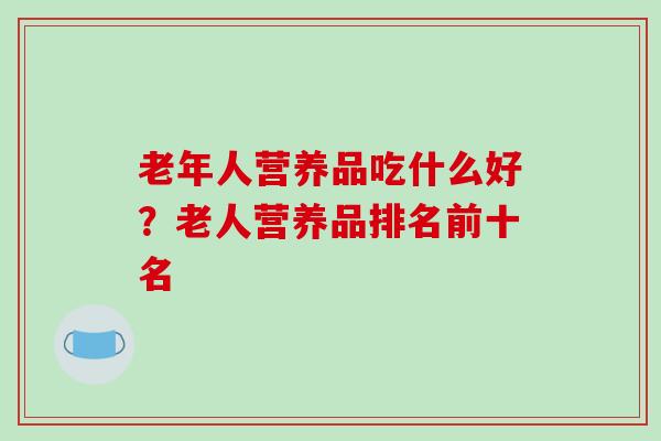 老年人营养品吃什么好？老人营养品排名前十名-第1张图片-破壁灵芝孢子粉研究指南