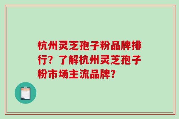 杭州灵芝孢子粉品牌排行？了解杭州灵芝孢子粉市场主流品牌？-第1张图片-破壁灵芝孢子粉研究指南