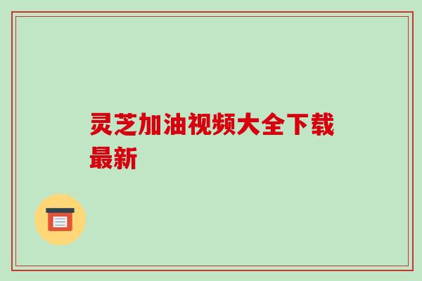 灵芝加油视频大全下载最新-第1张图片-破壁灵芝孢子粉研究指南 灵芝加油视频大全下载最新-第1张图片-破壁灵芝孢子粉研究指南