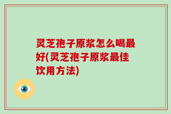 灵芝孢子原浆怎么喝最好(灵芝孢子原浆最佳饮用方法)-第1张图片-破壁灵芝孢子粉研究指南 灵芝孢子原浆怎么喝最好(灵芝孢子原浆最佳饮用方法)-第1张图片-破壁灵芝孢子粉研究指南