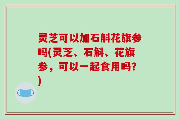 灵芝可以加石斛花旗参吗(灵芝、石斛、花旗参,可以一起食用吗?)-第1张图片-破壁灵芝孢子粉研究指南 灵芝可以加石斛花旗参吗(灵芝、石斛、花旗参,可以一起食用吗?)-第1张图片-破壁灵芝孢子粉研究指南