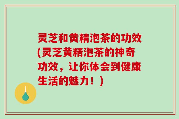 灵芝和黄精泡茶的功效(灵芝黄精泡茶的神奇功效,让你体会到健康生活的魅力!)-第1张图片-破壁灵芝孢子粉研究指南 灵芝和黄精泡茶的功效(灵芝黄精泡茶的神奇功效,让你体会到健康生活的魅力!)-第1张图片-破壁灵芝孢子粉研究指南