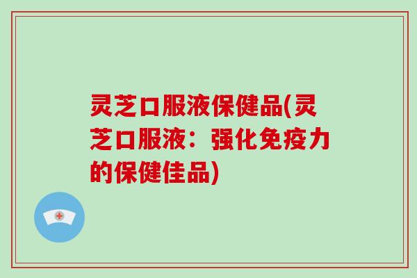 灵芝口服液保健品(灵芝口服液:强化免疫力的保健佳品)-第1张图片-破壁灵芝孢子粉研究指南 灵芝口服液保健品(灵芝口服液:强化免疫力的保健佳品)-第1张图片-破壁灵芝孢子粉研究指南