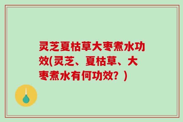 灵芝夏枯草大枣煮水功效(灵芝、夏枯草、大枣煮水有何功效?)-第1张图片-破壁灵芝孢子粉研究指南 灵芝夏枯草大枣煮水功效(灵芝、夏枯草、大枣煮水有何功效?)-第1张图片-破壁灵芝孢子粉研究指南