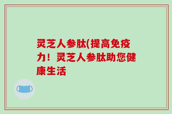 灵芝人参肽(提高免疫力!灵芝人参肽助您健康生活-第1张图片-破壁灵芝孢子粉研究指南 灵芝人参肽(提高免疫力!灵芝人参肽助您健康生活-第1张图片-破壁灵芝孢子粉研究指南