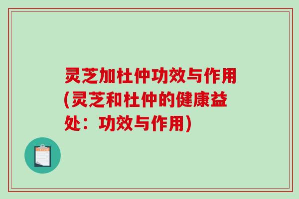 灵芝加杜仲功效与作用(灵芝和杜仲的健康益处:功效与作用)-第1张图片-破壁灵芝孢子粉研究指南 灵芝加杜仲功效与作用(灵芝和杜仲的健康益处:功效与作用)-第1张图片-破壁灵芝孢子粉研究指南