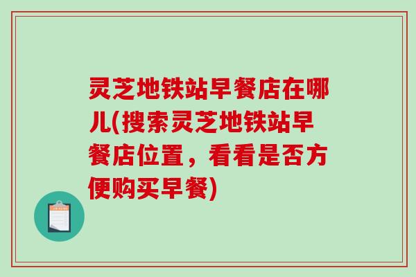 灵芝地铁站早餐店在哪儿(搜索灵芝地铁站早餐店位置，看看是否方便购买早餐)-第1张图片-破壁灵芝孢子粉研究指南