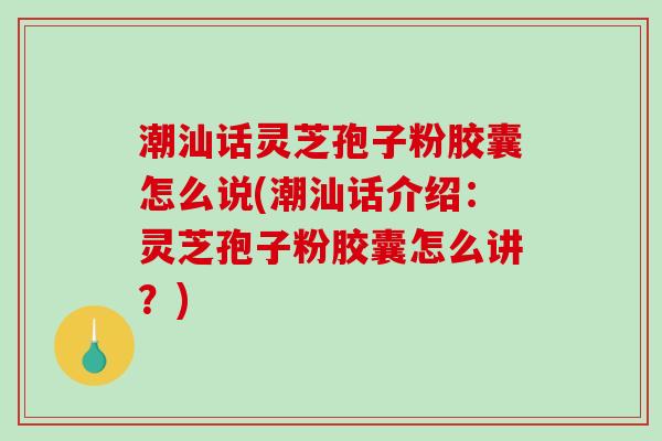 潮汕话灵芝孢子粉胶囊怎么说(潮汕话介绍:灵芝孢子粉胶囊怎么讲?)-第1张图片-破壁灵芝孢子粉研究指南 潮汕话灵芝孢子粉胶囊怎么说(潮汕话介绍:灵芝孢子粉胶囊怎么讲?)-第1张图片-破壁灵芝孢子粉研究指南