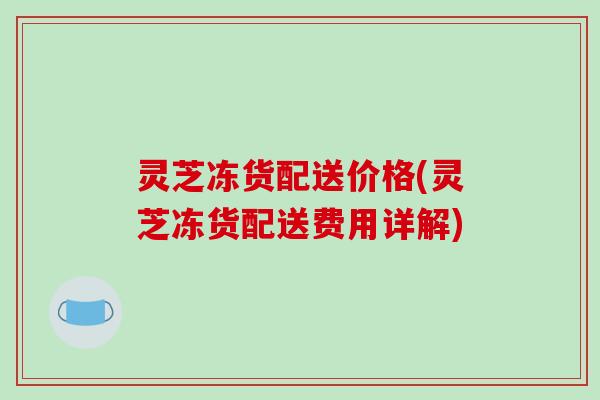 灵芝冻货配送价格(灵芝冻货配送费用详解)-第1张图片-破壁灵芝孢子粉研究指南 灵芝冻货配送价格(灵芝冻货配送费用详解)-第1张图片-破壁灵芝孢子粉研究指南