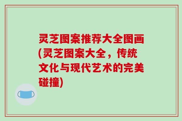 灵芝图案推荐大全图画(灵芝图案大全，传统文化与现代艺术的完美碰撞)-第1张图片-破壁灵芝孢子粉研究指南