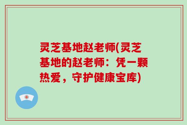 灵芝基地赵老师(灵芝基地的赵老师：凭一颗热爱，守护健康宝库)-第1张图片-破壁灵芝孢子粉研究指南