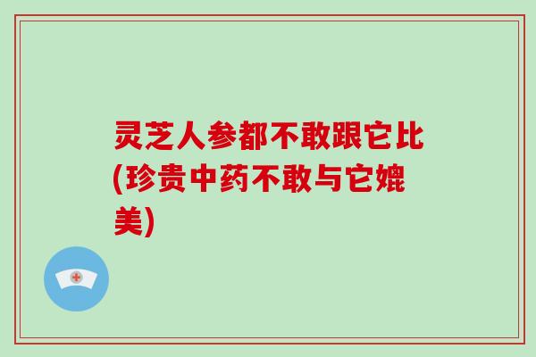 灵芝人参都不敢跟它比(珍贵中药不敢与它媲美)-第1张图片-破壁灵芝孢子粉研究指南