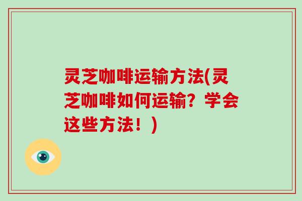 灵芝咖啡运输方法(灵芝咖啡如何运输？学会这些方法！)-第1张图片-破壁灵芝孢子粉研究指南