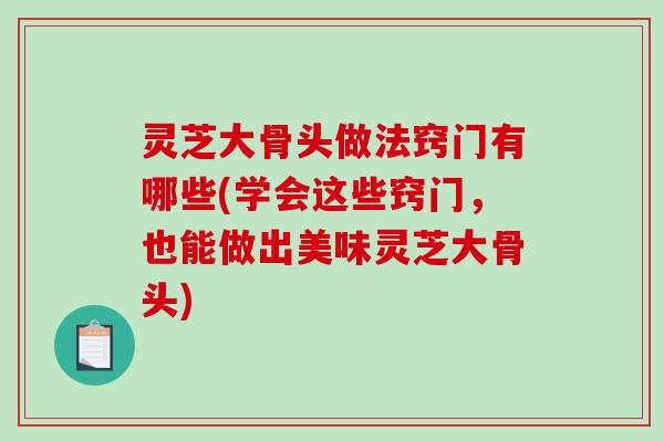 灵芝大骨头做法窍门有哪些(学会这些窍门，也能做出美味灵芝大骨头)-第1张图片-破壁灵芝孢子粉研究指南